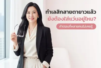  ทำเลสิกสายตายาวแล้ว ทำไมยังต้องใส่แว่น? คำตอบที่หลายคนไม่เคยรู้